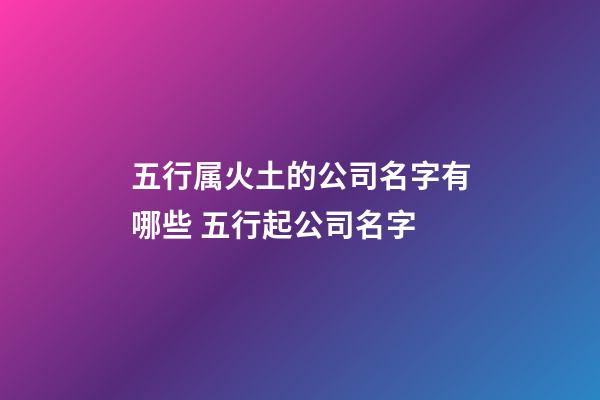 五行属火土的公司名字有哪些 五行起公司名字-第1张-公司起名-玄机派